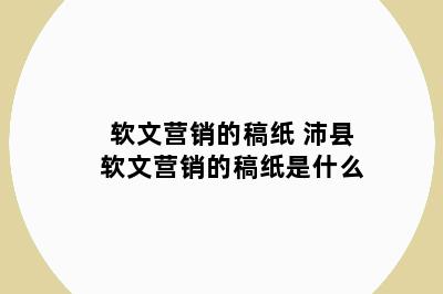 软文营销的稿纸 沛县软文营销的稿纸是什么